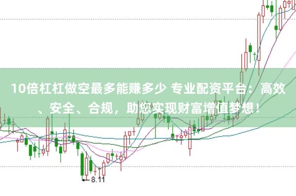 10倍杠杠做空最多能赚多少 专业配资平台：高效、安全、合规，助您实现财富增值梦想！