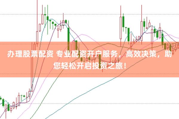 办理股票配资 专业配资开户服务，高效决策，助您轻松开启投资之旅！