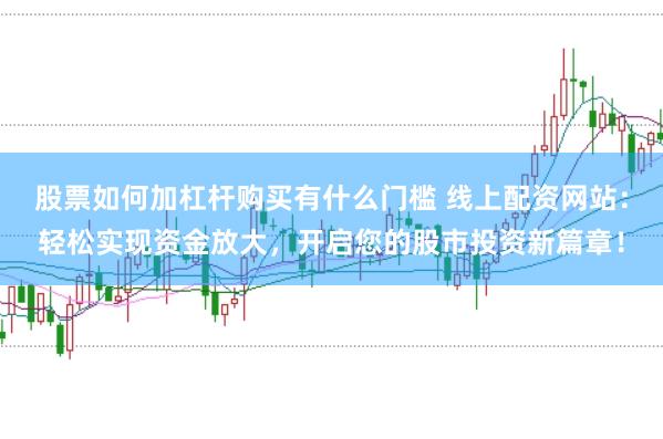 股票如何加杠杆购买有什么门槛 线上配资网站：轻松实现资金放大，开启您的股市投资新篇章！