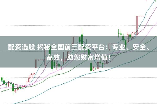 配资选股 揭秘全国前三配资平台：专业、安全、高效，助您财富增值！