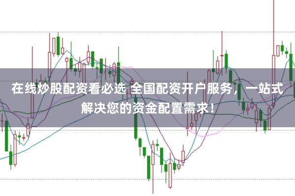 在线炒股配资看必选 全国配资开户服务，一站式解决您的资金配置需求！
