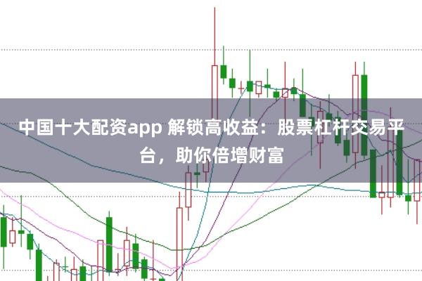 中国十大配资app 解锁高收益：股票杠杆交易平台，助你倍增财富