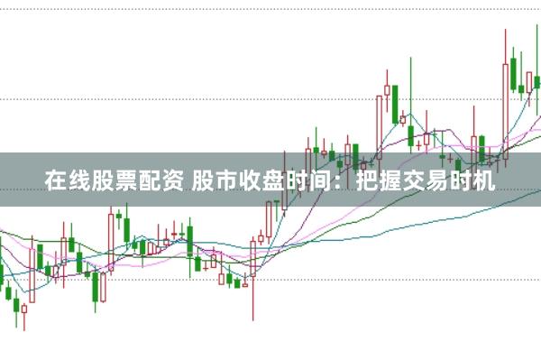 在线股票配资 股市收盘时间：把握交易时机