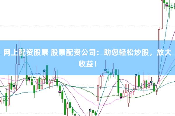 网上配资股票 股票配资公司：助您轻松炒股，放大收益！