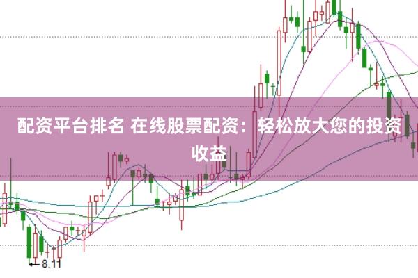 配资平台排名 在线股票配资：轻松放大您的投资收益