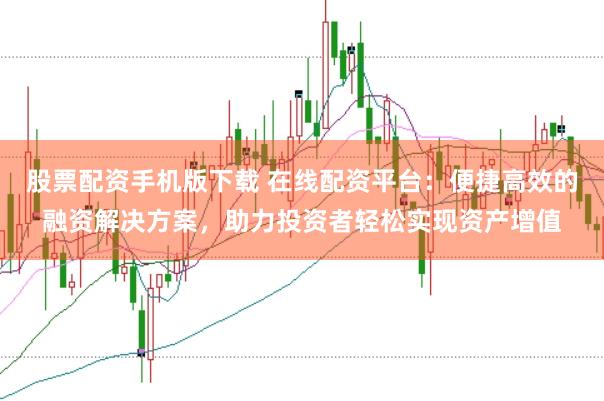股票配资手机版下载 在线配资平台：便捷高效的融资解决方案，助力投资者轻松实现资产增值