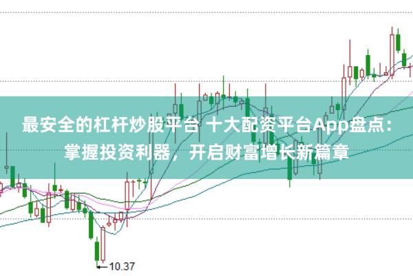 最安全的杠杆炒股平台 十大配资平台App盘点：掌握投资利器，开启财富增长新篇章