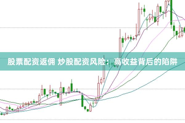 股票配资返佣 炒股配资风险：高收益背后的陷阱