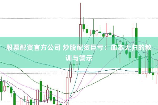 股票配资官方公司 炒股配资巨亏：血本无归的教训与警示