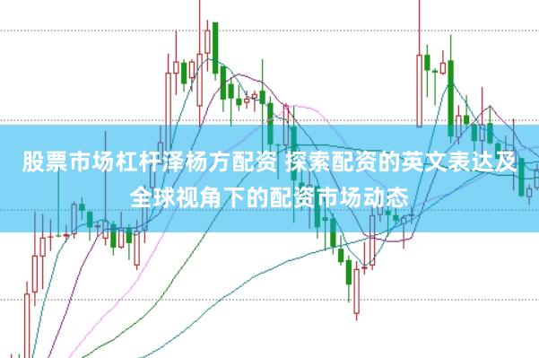 股票市场杠杆泽杨方配资 探索配资的英文表达及全球视角下的配资市场动态