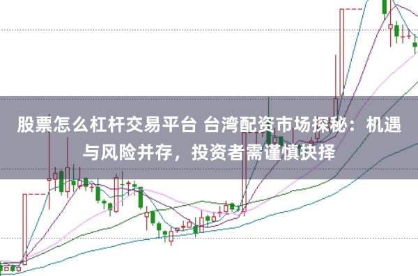 股票怎么杠杆交易平台 台湾配资市场探秘：机遇与风险并存，投资者需谨慎抉择