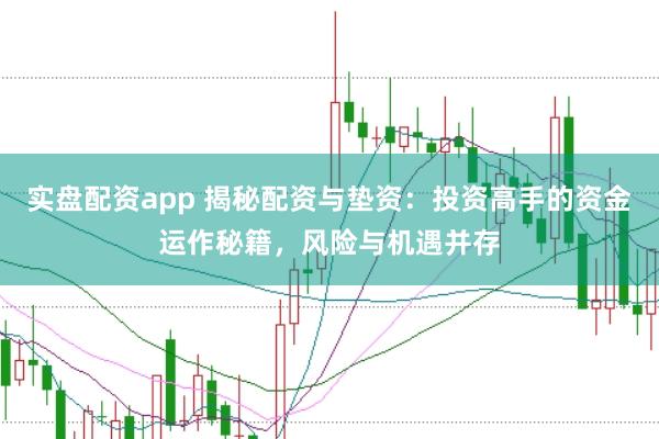 实盘配资app 揭秘配资与垫资：投资高手的资金运作秘籍，风险与机遇并存