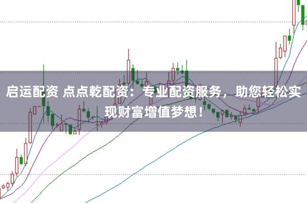 启运配资 点点乾配资：专业配资服务，助您轻松实现财富增值梦想！