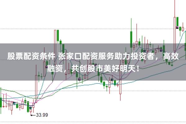 股票配资条件 张家口配资服务助力投资者，高效融资，共创股市美好明天！