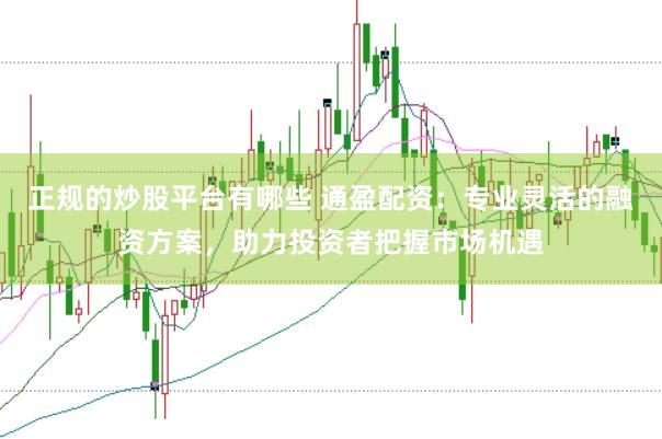 正规的炒股平台有哪些 通盈配资：专业灵活的融资方案，助力投资者把握市场机遇