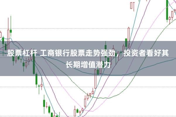 股票杠杆 工商银行股票走势强劲，投资者看好其长期增值潜力