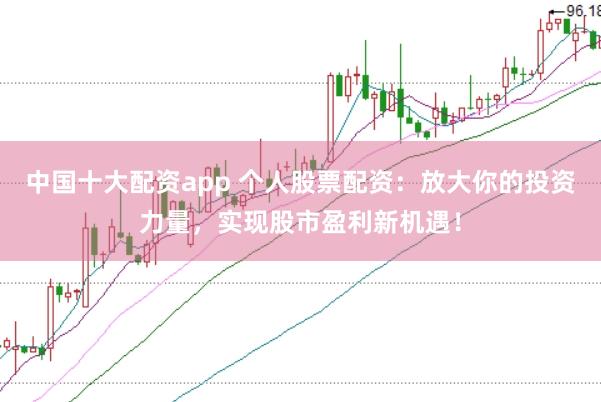 中国十大配资app 个人股票配资：放大你的投资力量，实现股市盈利新机遇！
