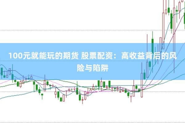 100元就能玩的期货 股票配资：高收益背后的风险与陷阱