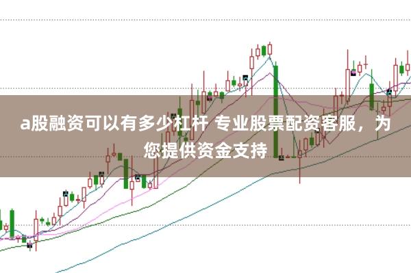 a股融资可以有多少杠杆 专业股票配资客服，为您提供资金支持
