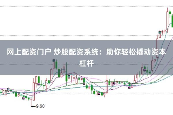 网上配资门户 炒股配资系统：助你轻松撬动资本杠杆