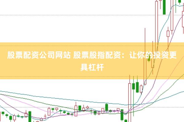 股票配资公司网站 股票股指配资：让你的投资更具杠杆