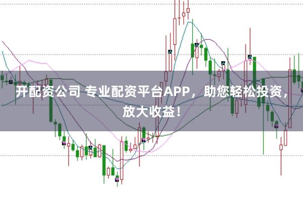 开配资公司 专业配资平台APP，助您轻松投资，放大收益！