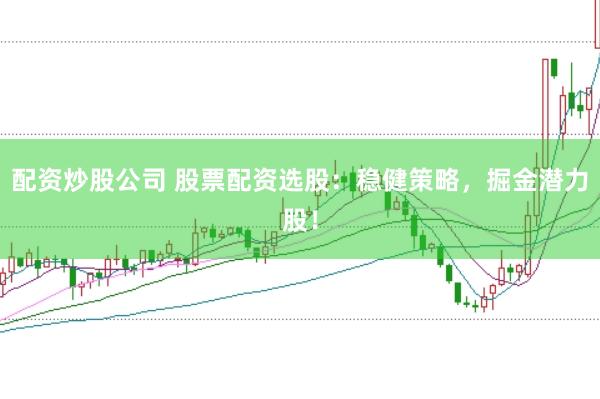 配资炒股公司 股票配资选股：稳健策略，掘金潜力股！