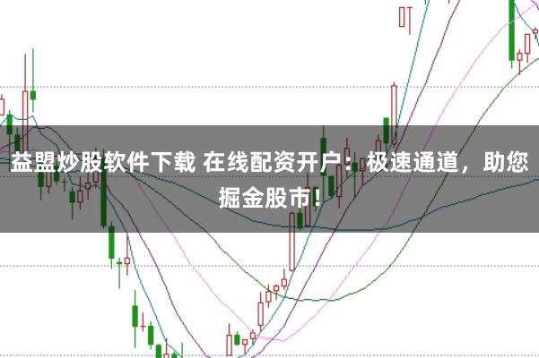 益盟炒股软件下载 在线配资开户：极速通道，助您掘金股市！