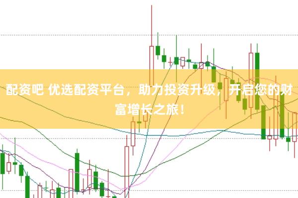 配资吧 优选配资平台，助力投资升级，开启您的财富增长之旅！