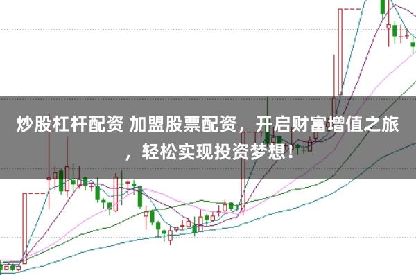 炒股杠杆配资 加盟股票配资，开启财富增值之旅，轻松实现投资梦想！