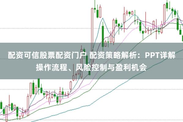 配资可信股票配资门户 配资策略解析：PPT详解操作流程、风险控制与盈利机会