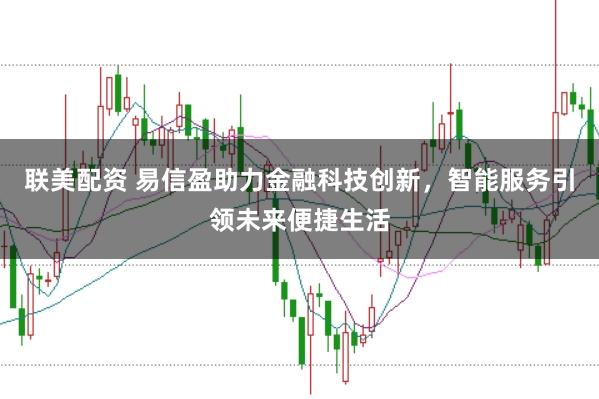 联美配资 易信盈助力金融科技创新，智能服务引领未来便捷生活