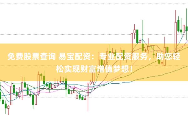 免费股票查询 易宝配资：专业配资服务，助您轻松实现财富增值梦想！