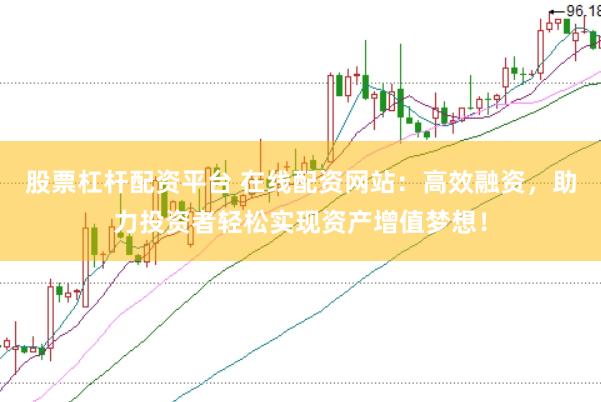 股票杠杆配资平台 在线配资网站：高效融资，助力投资者轻松实现资产增值梦想！