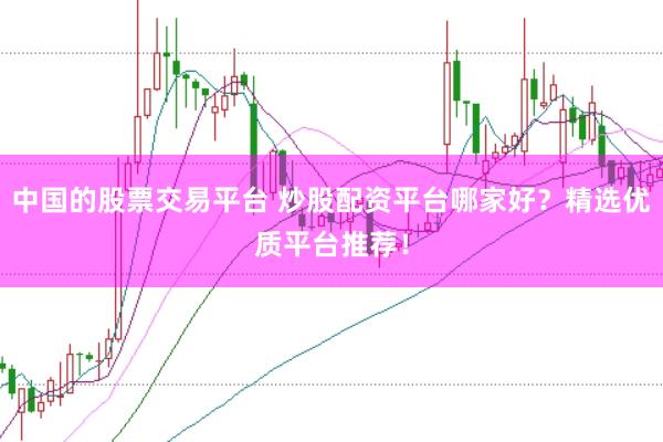 中国的股票交易平台 炒股配资平台哪家好？精选优质平台推荐！