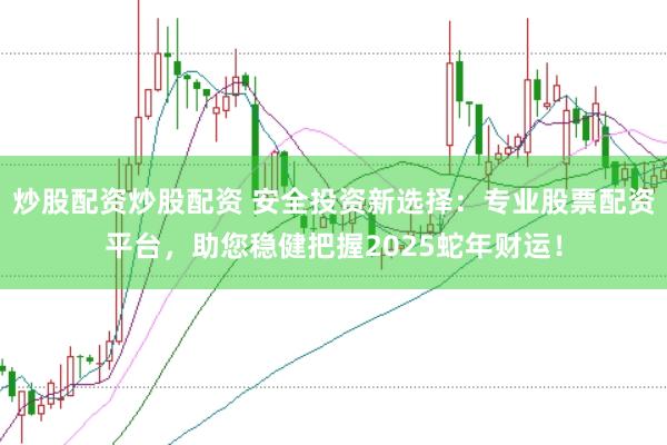 炒股配资炒股配资 安全投资新选择：专业股票配资平台，助您稳健把握2025蛇年财运！