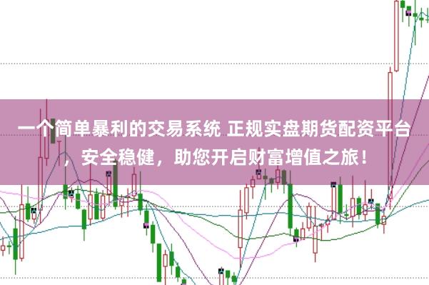一个简单暴利的交易系统 正规实盘期货配资平台，安全稳健，助您开启财富增值之旅！