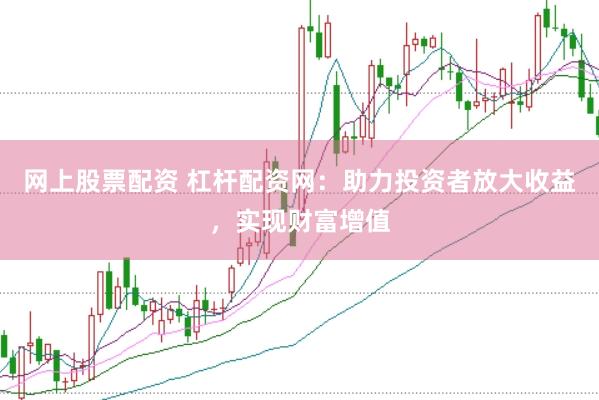 网上股票配资 杠杆配资网：助力投资者放大收益，实现财富增值