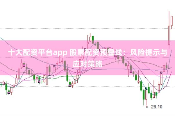 十大配资平台app 股票配资预警线：风险提示与应对策略