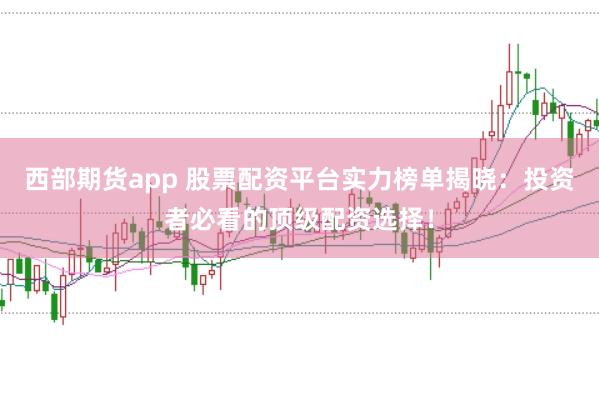 西部期货app 股票配资平台实力榜单揭晓：投资者必看的顶级配资选择！