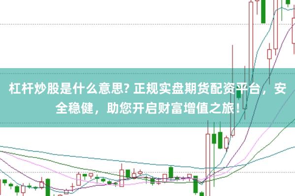杠杆炒股是什么意思? 正规实盘期货配资平台，安全稳健，助您开启财富增值之旅！
