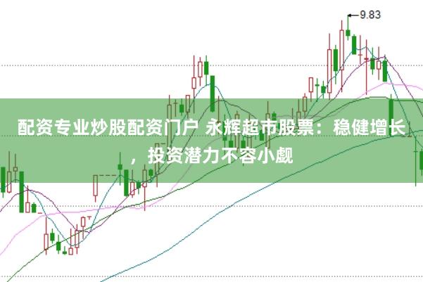 配资专业炒股配资门户 永辉超市股票：稳健增长，投资潜力不容小觑