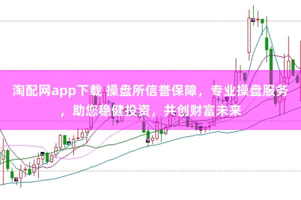 淘配网app下载 操盘所信誉保障，专业操盘服务，助您稳健投资，共创财富未来
