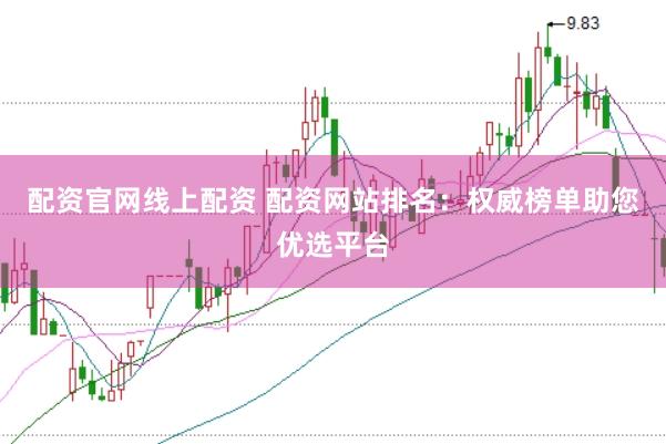 配资官网线上配资 配资网站排名：权威榜单助您优选平台