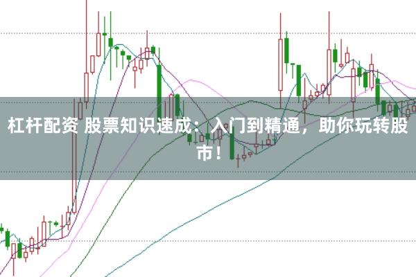 杠杆配资 股票知识速成：入门到精通，助你玩转股市！