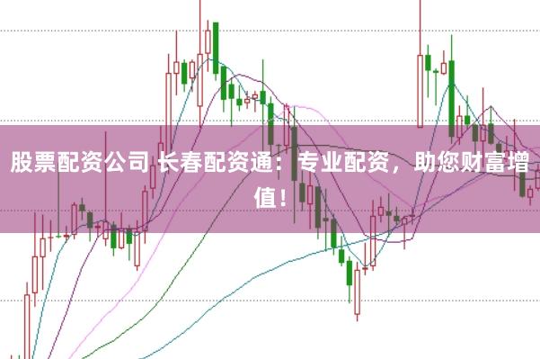 股票配资公司 长春配资通：专业配资，助您财富增值！