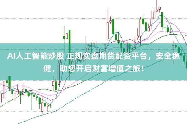 AI人工智能炒股 正规实盘期货配资平台，安全稳健，助您开启财富增值之旅！