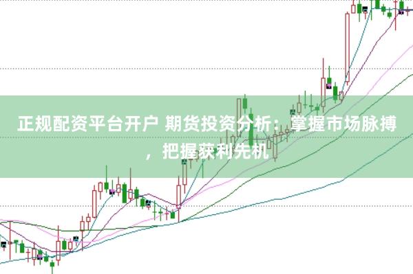 正规配资平台开户 期货投资分析：掌握市场脉搏，把握获利先机