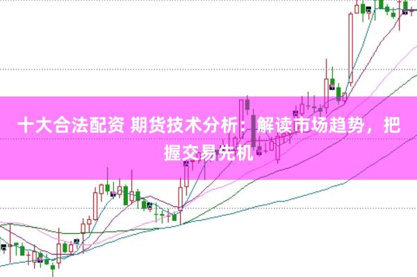 十大合法配资 期货技术分析：解读市场趋势，把握交易先机