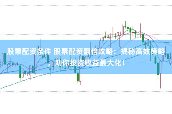股票配资条件 股票配资翻倍攻略：揭秘高效策略，助你投资收益最大化！